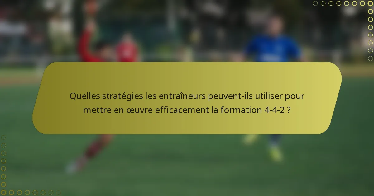 Quelles stratégies les entraîneurs peuvent-ils utiliser pour mettre en œuvre efficacement la formation 4-4-2 ?